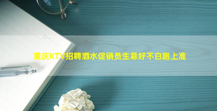 重庆KTV招聘酒水促销员生意好不白跑上准